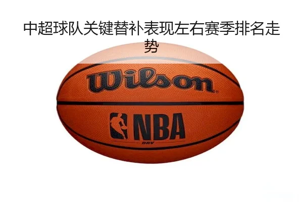 中超球队关键替补表现左右赛季排名走势